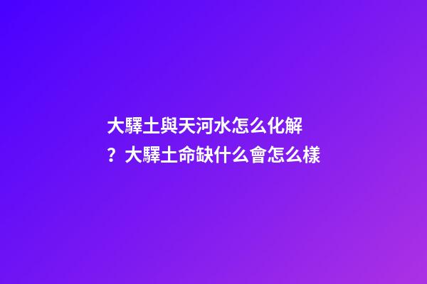 大驛土與天河水怎么化解？大驛土命缺什么會怎么樣